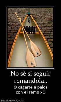 No sé si seguir remandola.. O cagarte a palos con el remo xD