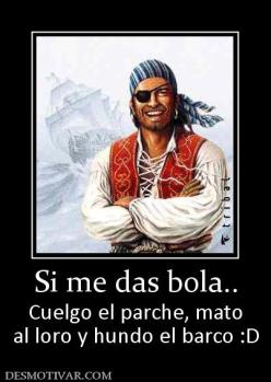 Si me das bola.. Cuelgo el parche, mato al loro y hundo el barco :D