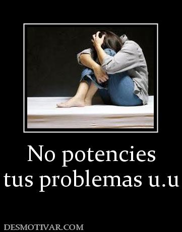 No potencies tus problemas u.u