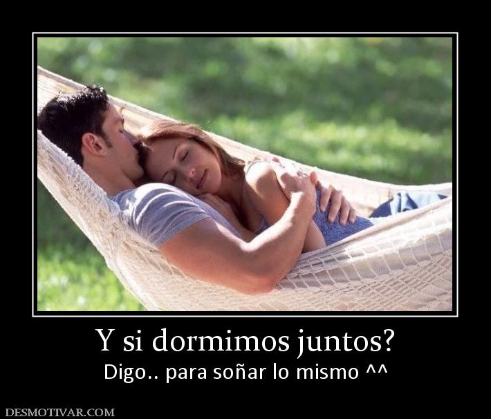 Y si dormimos juntos? Digo.. para soñar lo mismo ^^