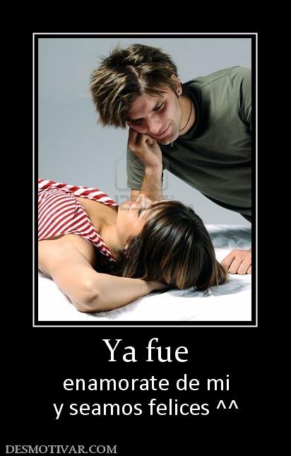 Ya fue enamorate de mi y seamos felices ^^