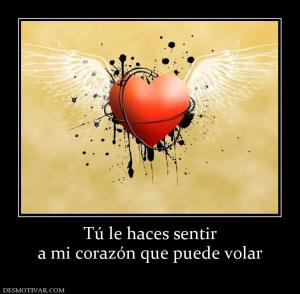 Tú le haces sentir a mi corazón que puede volar