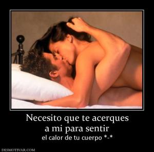 Necesito que te acerques a mi para sentir el calor de tu cuerpo *-*