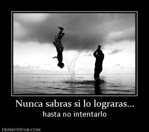 Nunca sabras si lo lograras... hasta no intentarlo