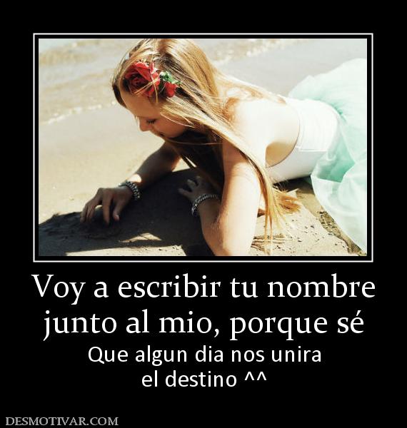 Voy a escribir tu nombre junto al mio, porque sé Que algun dia nos unira el destino ^^