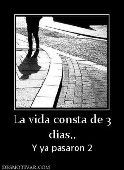 La vida consta de 3 dias.. Y ya pasaron 2