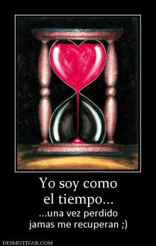 Yo soy como el tiempo... ...una vez perdido jamas me recuperan ;)
