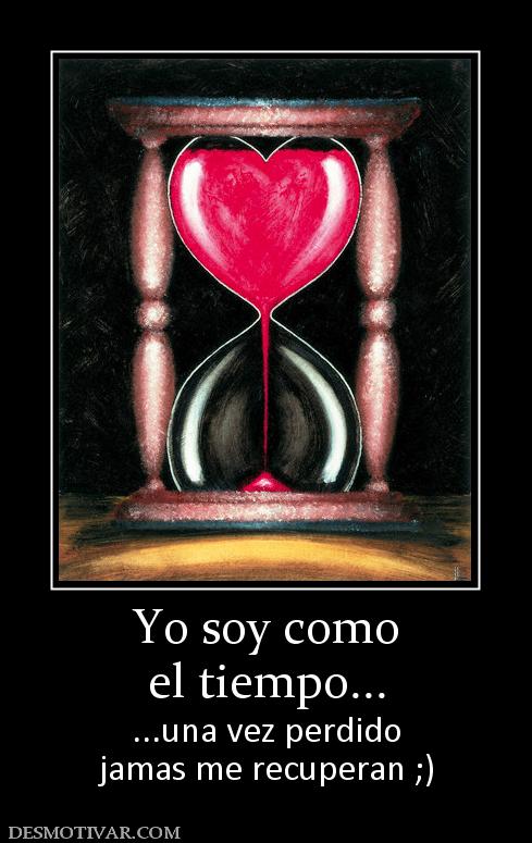 Yo soy como el tiempo... ...una vez perdido jamas me recuperan ;)