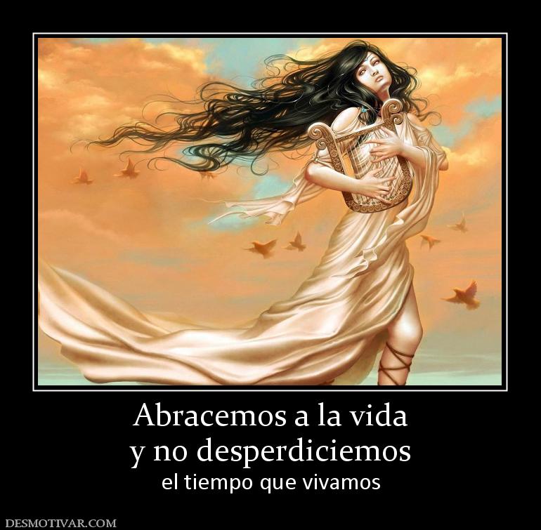 Abracemos a la vida y no desperdiciemos  el tiempo que vivamos