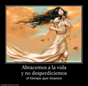 Abracemos a la vida y no desperdiciemos  el tiempo que vivamos
