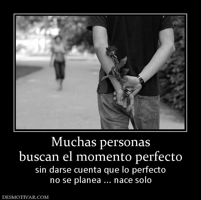 Muchas personas buscan el momento perfecto sin darse cuenta que lo perfecto no se planea ... nace solo