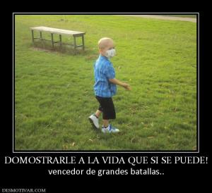 DOMOSTRARLE A LA VIDA QUE SI SE PUEDE! vencedor de grandes batallas..