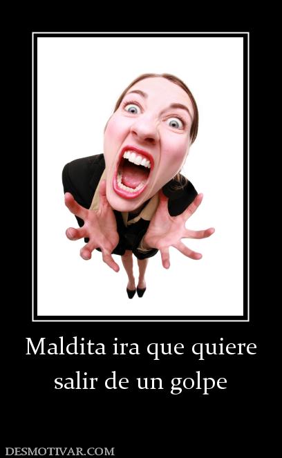 Maldita ira que quiere salir de un golpe
