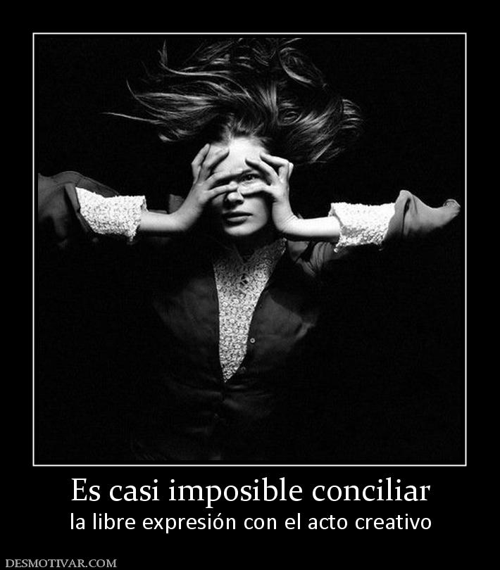 Es casi imposible conciliar la libre expresión con el acto creativo