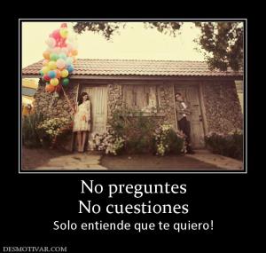 No preguntes No cuestiones Solo entiende que te quiero!