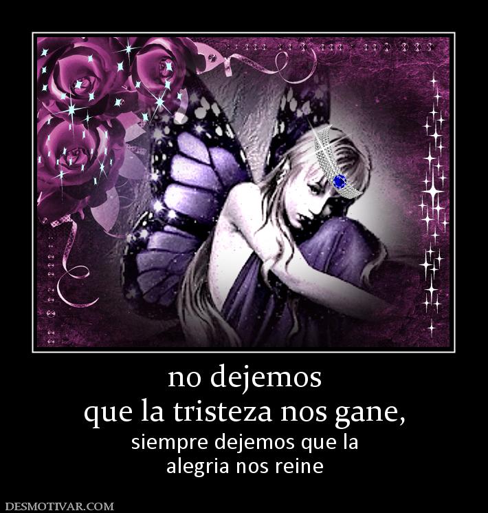 no dejemos que la tristeza nos gane, siempre dejemos que la alegria nos reine
