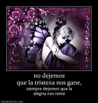 no dejemos que la tristeza nos gane, siempre dejemos que la alegria nos reine