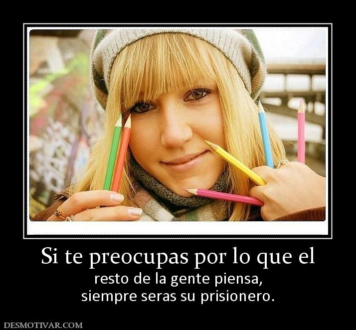 Si te preocupas por lo que el resto de la gente piensa, siempre seras su prisionero.
