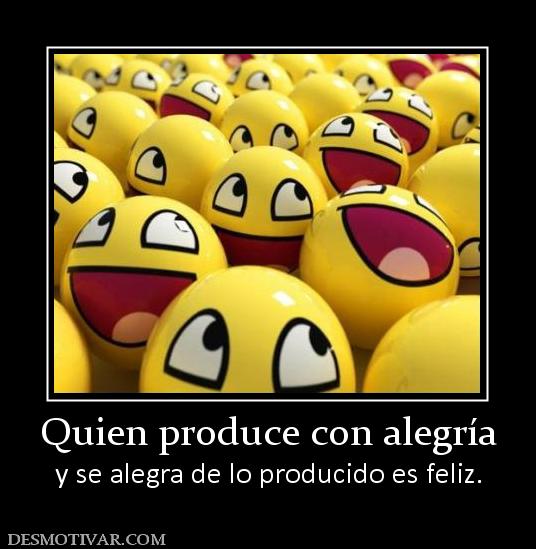 Quien produce con alegría y se alegra de lo producido es feliz.