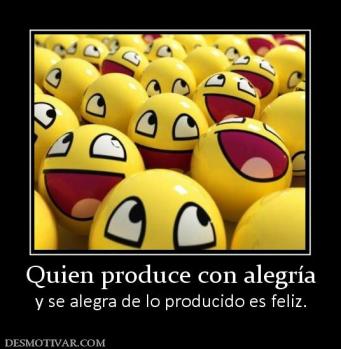 Quien produce con alegría y se alegra de lo producido es feliz.