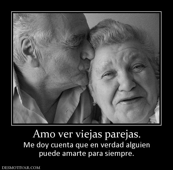Amo ver viejas parejas. Me doy cuenta que en verdad alguien puede amarte para siempre.