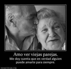 Amo ver viejas parejas. Me doy cuenta que en verdad alguien puede amarte para siempre.