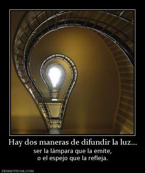 Hay dos maneras de difundir la luz... ser la lámpara que la emite, o el espejo que la refleja.