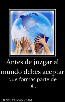 Antes de juzgar al mundo debes aceptar  que formas parte de  él.