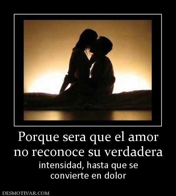 Porque sera que el amor no reconoce su verdadera intensidad, hasta que se convierte en dolor