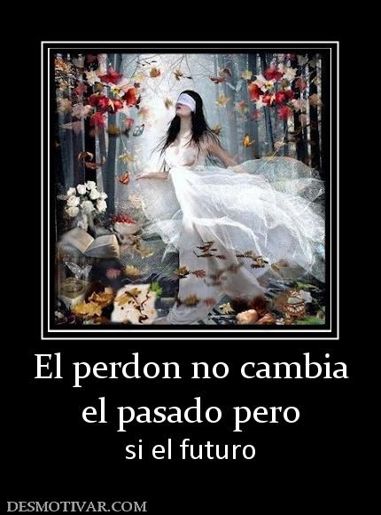 El perdon no cambia el pasado pero si el futuro
