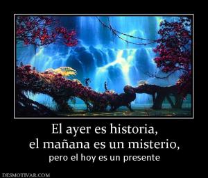 El ayer es historia, el mañana es un misterio, pero el hoy es un presente