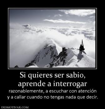 Si quieres ser sabio, aprende a interrogar razonablemente, a escuchar con atención y a callar cuando no tengas nada que decir.