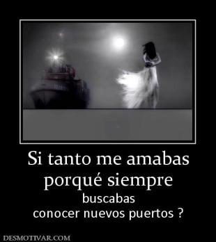 Si tanto me amabas porqué siempre buscabas conocer nuevos puertos ?