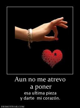Aun no me atrevo  a poner esa ultima pieza y darte  mi corazón.