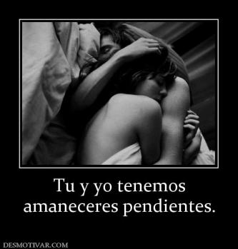 Tu y yo tenemos amaneceres pendientes.