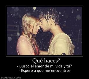 - Qué haces? - Busco el amor de mi vida y tú? - Espero a que me encuentres