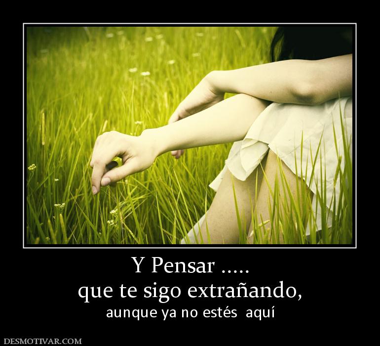 Y Pensar ..... que te sigo extrañando,  aunque ya no estés  aquí