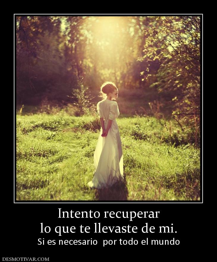 Intento recuperar lo que te llevaste de mi. Si es necesario  por todo el mundo