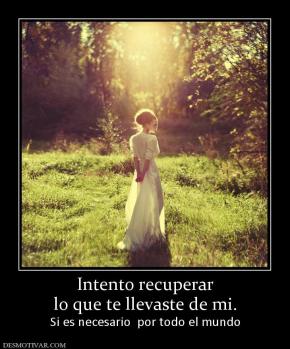 Intento recuperar lo que te llevaste de mi. Si es necesario  por todo el mundo