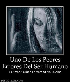 Uno De Los Peores Errores Del Ser Humano  Es Amar A Quien En Verdad No Te Ama