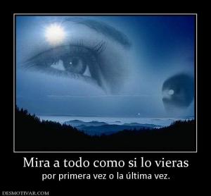 Mira a todo como si lo vieras por primera vez o la última vez.