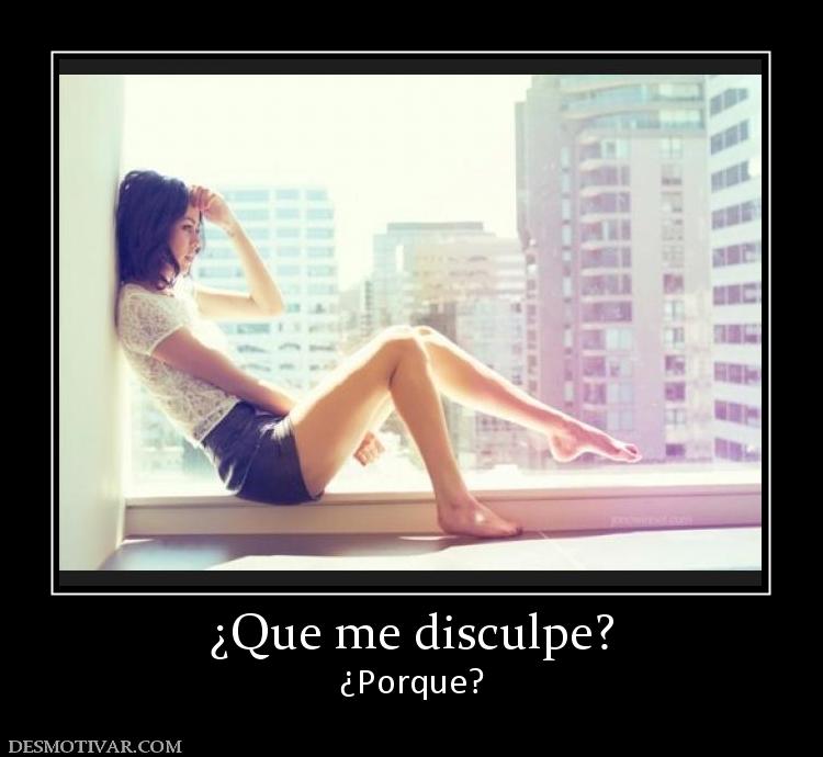 ¿Que me disculpe? ¿Porque?