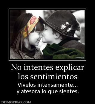 No intentes explicar los sentimientos Vívelos intensamente... y atesora lo que sientes.