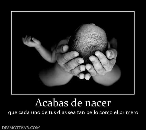 Acabas de nacer que cada uno de tus dias sea tan bello como el primero