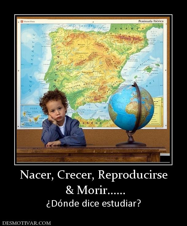 Nacer, Crecer, Reproducirse  & Morir...... ¿Dónde dice estudiar?