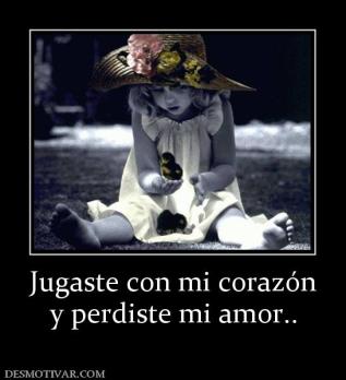 Jugaste con mi corazón y perdiste mi amor..
