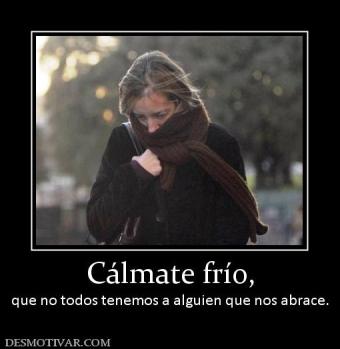 Cálmate frío, que no todos tenemos a alguien que nos abrace.