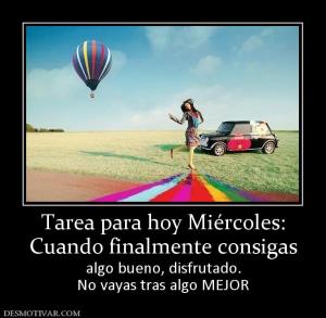Tarea para hoy Miércoles: Cuando finalmente consigas algo bueno, disfrutado. No vayas tras algo MEJOR