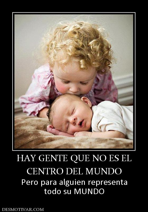 HAY GENTE QUE NO ES EL CENTRO DEL MUNDO Pero para alguien representa todo su MUNDO