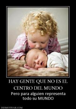 HAY GENTE QUE NO ES EL CENTRO DEL MUNDO Pero para alguien representa todo su MUNDO